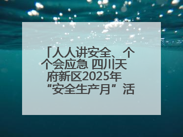人人讲安全、个个会应急 四川天府新区2025年“安全生产月”活动启动